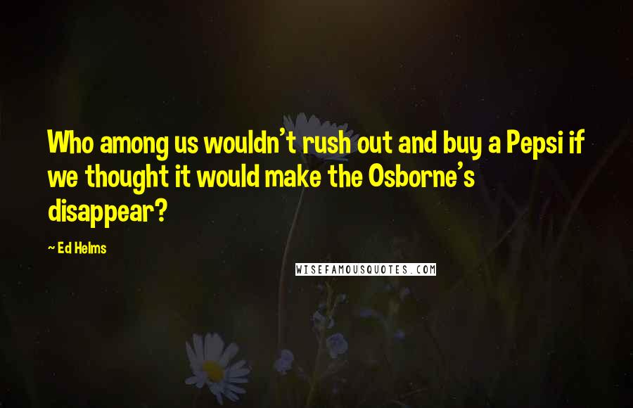 Ed Helms Quotes: Who among us wouldn't rush out and buy a Pepsi if we thought it would make the Osborne's disappear?