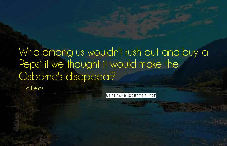 Ed Helms Quotes: Who among us wouldn't rush out and buy a Pepsi if we thought it would make the Osborne's disappear?