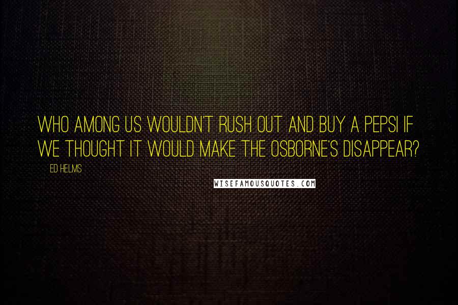 Ed Helms Quotes: Who among us wouldn't rush out and buy a Pepsi if we thought it would make the Osborne's disappear?