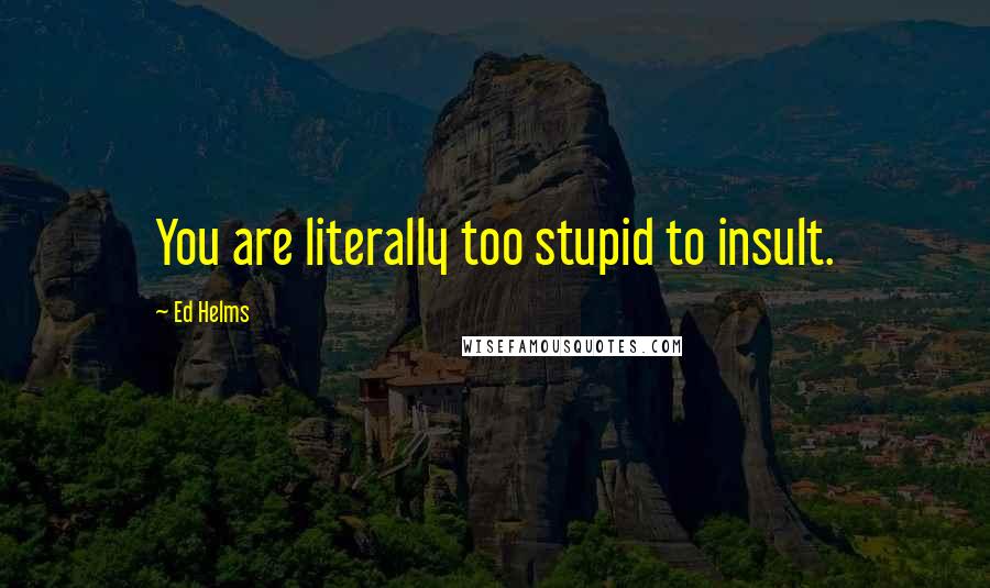 Ed Helms Quotes: You are literally too stupid to insult.