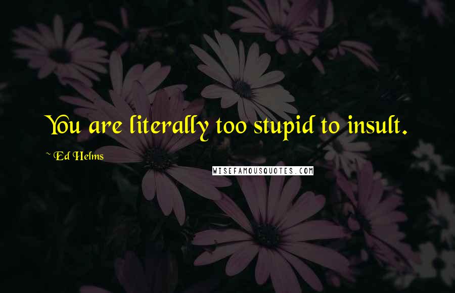 Ed Helms Quotes: You are literally too stupid to insult.