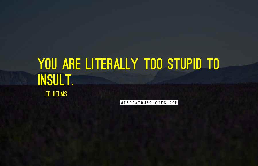 Ed Helms Quotes: You are literally too stupid to insult.