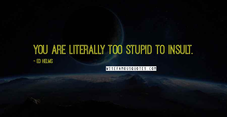 Ed Helms Quotes: You are literally too stupid to insult.