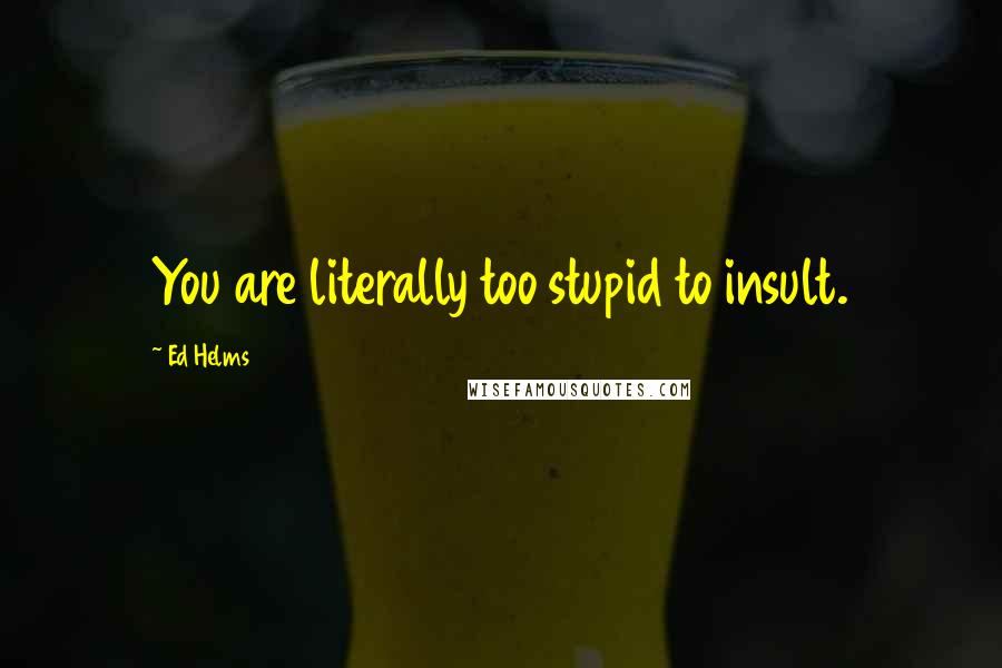 Ed Helms Quotes: You are literally too stupid to insult.