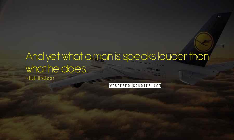 Ed Hindson Quotes: And yet what a man is speaks louder than what he does.
