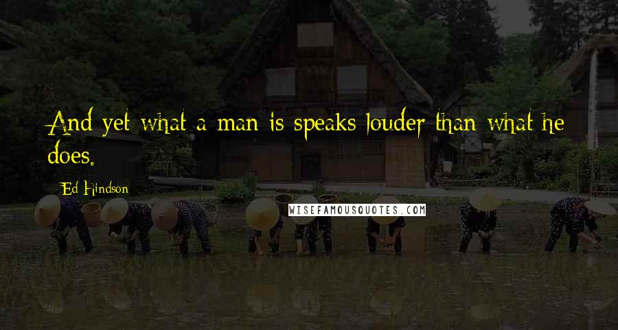 Ed Hindson Quotes: And yet what a man is speaks louder than what he does.