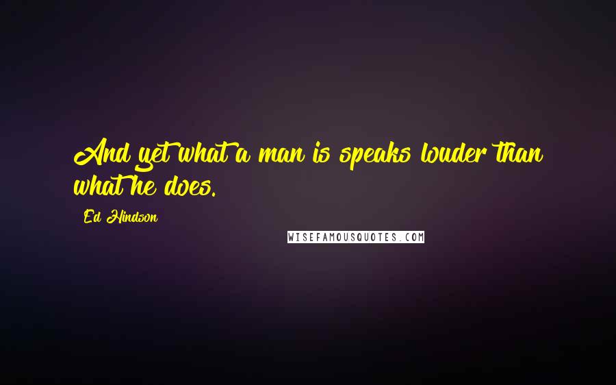 Ed Hindson Quotes: And yet what a man is speaks louder than what he does.