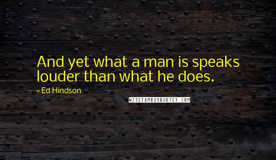 Ed Hindson Quotes: And yet what a man is speaks louder than what he does.