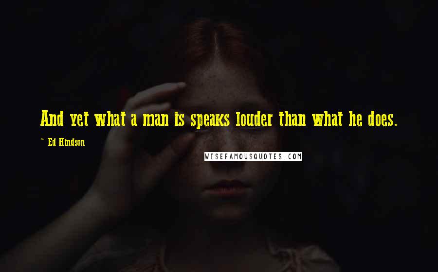 Ed Hindson Quotes: And yet what a man is speaks louder than what he does.