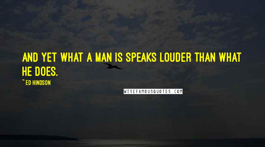 Ed Hindson Quotes: And yet what a man is speaks louder than what he does.