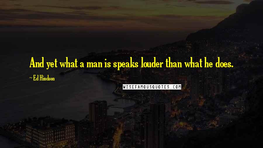 Ed Hindson Quotes: And yet what a man is speaks louder than what he does.