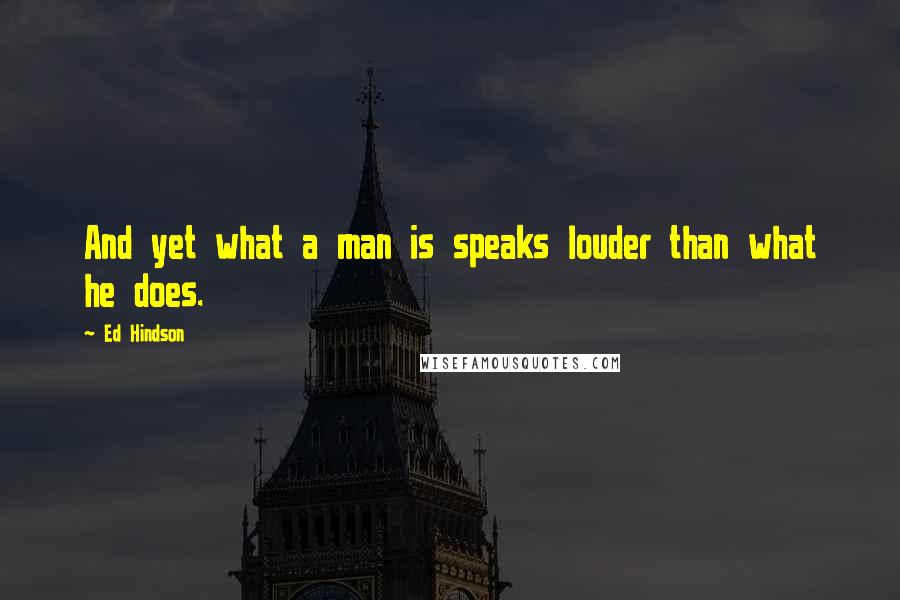 Ed Hindson Quotes: And yet what a man is speaks louder than what he does.