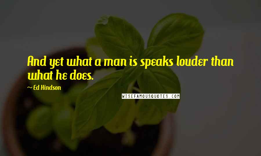 Ed Hindson Quotes: And yet what a man is speaks louder than what he does.
