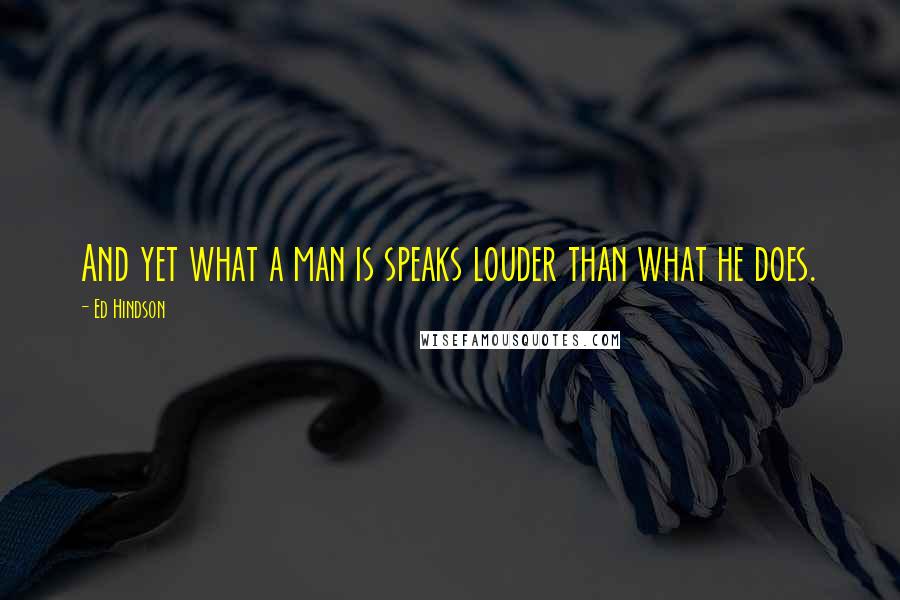Ed Hindson Quotes: And yet what a man is speaks louder than what he does.