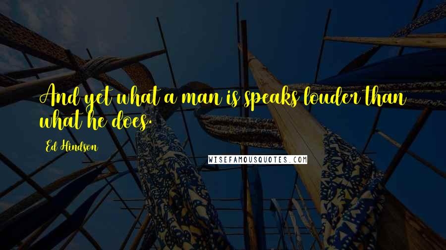 Ed Hindson Quotes: And yet what a man is speaks louder than what he does.