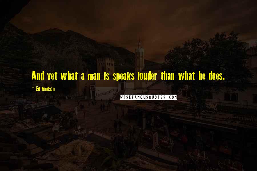 Ed Hindson Quotes: And yet what a man is speaks louder than what he does.