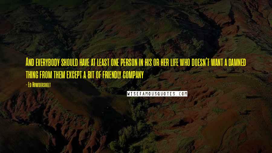 Ed Howdershelt Quotes: And everybody should have at least one person in his or her life who doesn't want a damned thing from them except a bit of friendly company