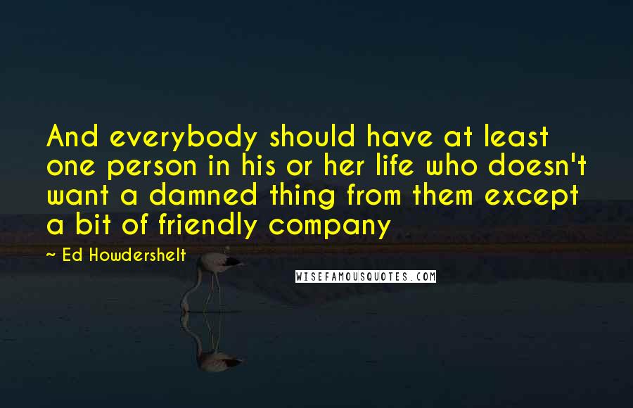 Ed Howdershelt Quotes: And everybody should have at least one person in his or her life who doesn't want a damned thing from them except a bit of friendly company