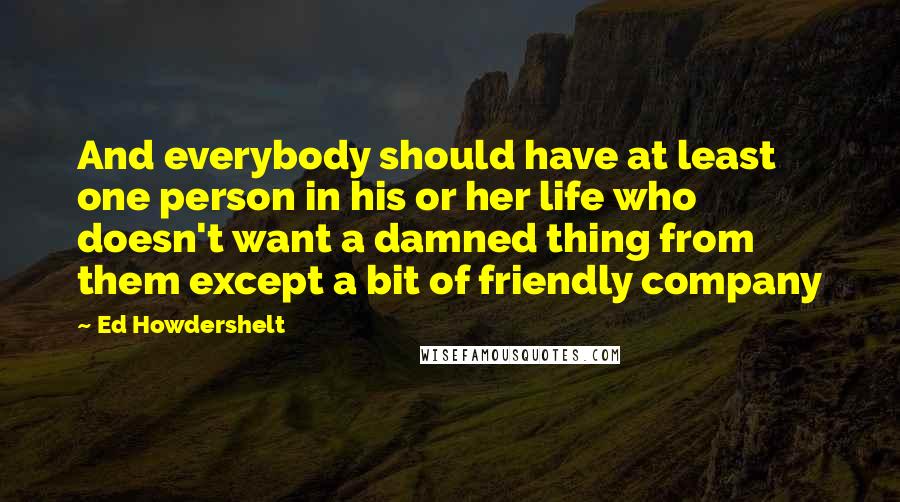 Ed Howdershelt Quotes: And everybody should have at least one person in his or her life who doesn't want a damned thing from them except a bit of friendly company