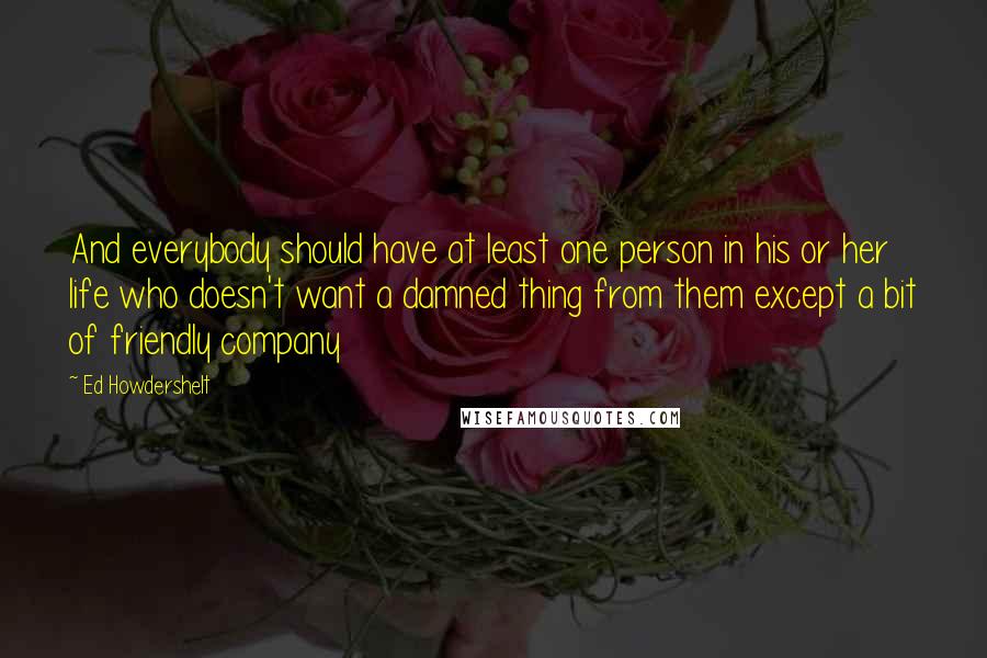 Ed Howdershelt Quotes: And everybody should have at least one person in his or her life who doesn't want a damned thing from them except a bit of friendly company