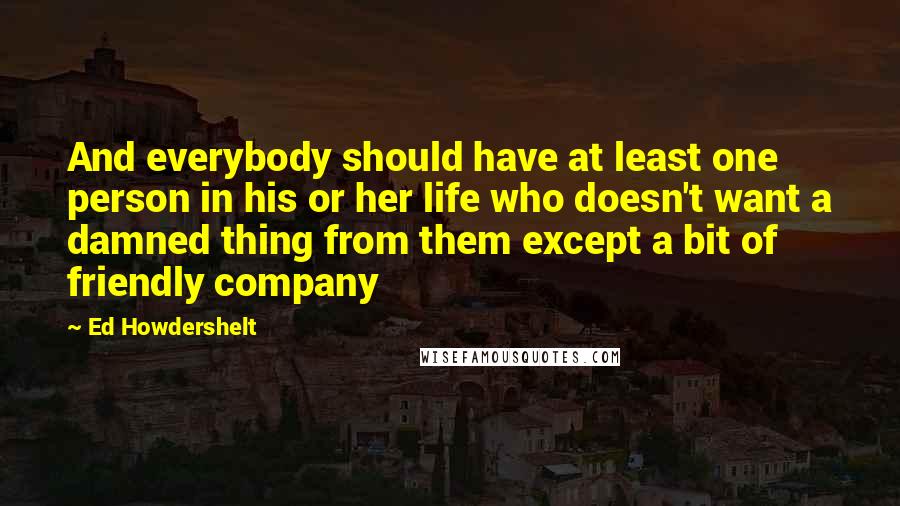 Ed Howdershelt Quotes: And everybody should have at least one person in his or her life who doesn't want a damned thing from them except a bit of friendly company