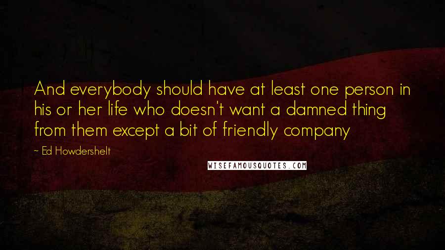 Ed Howdershelt Quotes: And everybody should have at least one person in his or her life who doesn't want a damned thing from them except a bit of friendly company