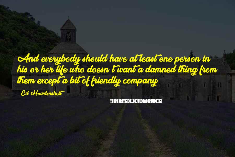 Ed Howdershelt Quotes: And everybody should have at least one person in his or her life who doesn't want a damned thing from them except a bit of friendly company