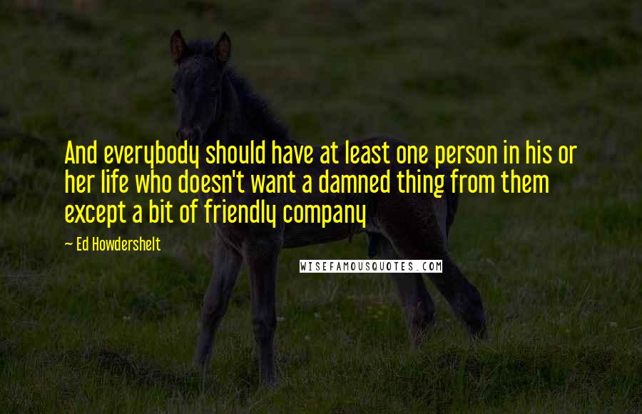 Ed Howdershelt Quotes: And everybody should have at least one person in his or her life who doesn't want a damned thing from them except a bit of friendly company