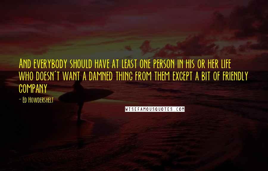 Ed Howdershelt Quotes: And everybody should have at least one person in his or her life who doesn't want a damned thing from them except a bit of friendly company