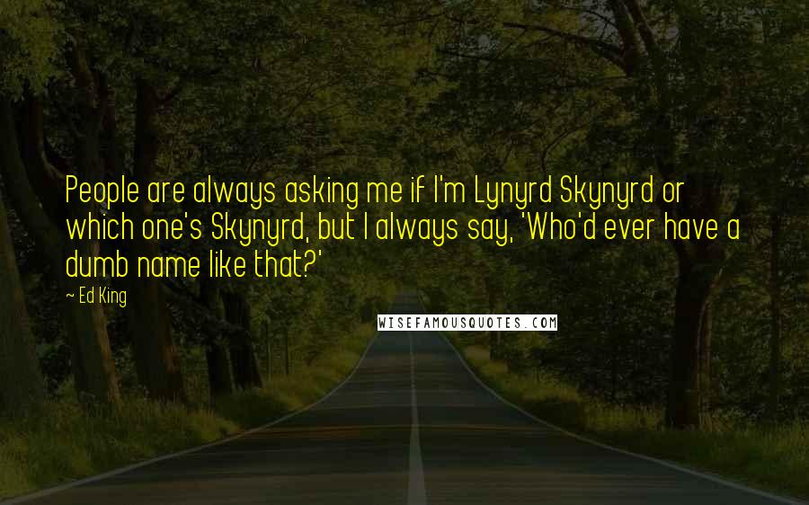 Ed King Quotes: People are always asking me if I'm Lynyrd Skynyrd or which one's Skynyrd, but I always say, 'Who'd ever have a dumb name like that?'