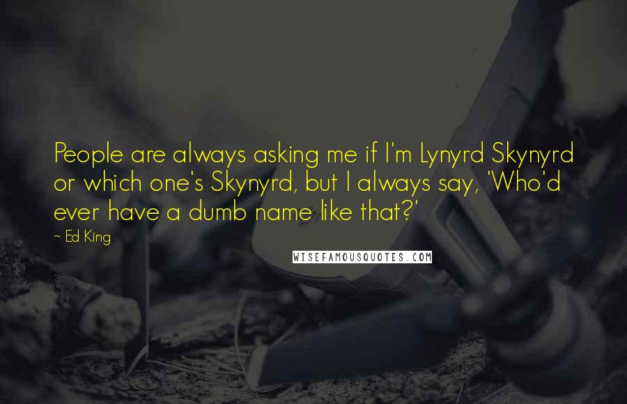 Ed King Quotes: People are always asking me if I'm Lynyrd Skynyrd or which one's Skynyrd, but I always say, 'Who'd ever have a dumb name like that?'