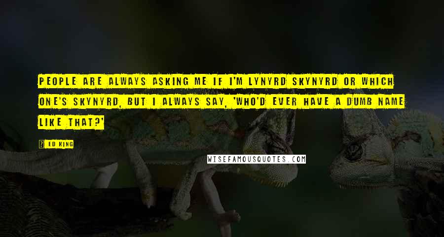 Ed King Quotes: People are always asking me if I'm Lynyrd Skynyrd or which one's Skynyrd, but I always say, 'Who'd ever have a dumb name like that?'