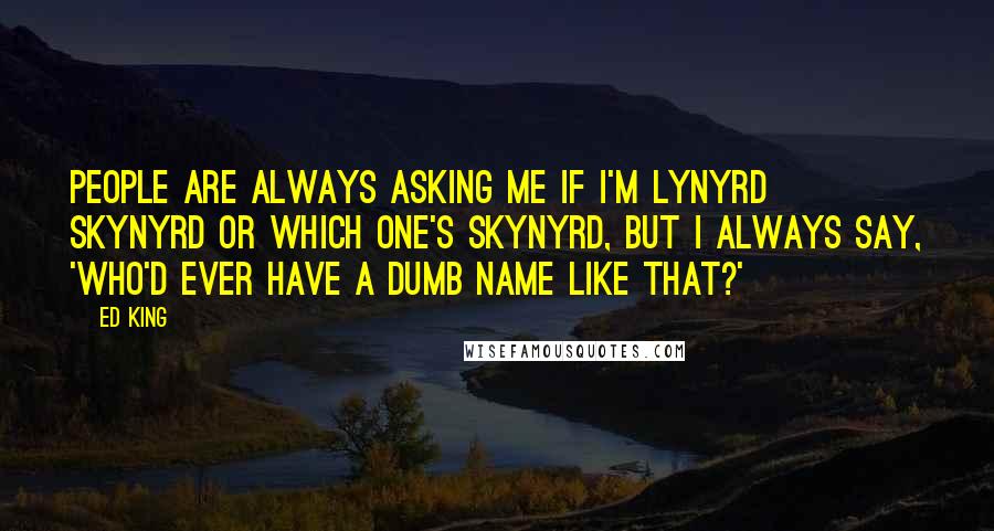 Ed King Quotes: People are always asking me if I'm Lynyrd Skynyrd or which one's Skynyrd, but I always say, 'Who'd ever have a dumb name like that?'