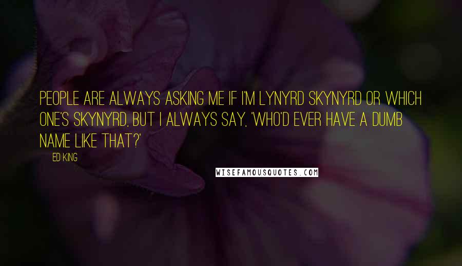 Ed King Quotes: People are always asking me if I'm Lynyrd Skynyrd or which one's Skynyrd, but I always say, 'Who'd ever have a dumb name like that?'