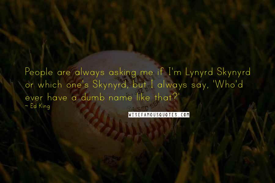 Ed King Quotes: People are always asking me if I'm Lynyrd Skynyrd or which one's Skynyrd, but I always say, 'Who'd ever have a dumb name like that?'