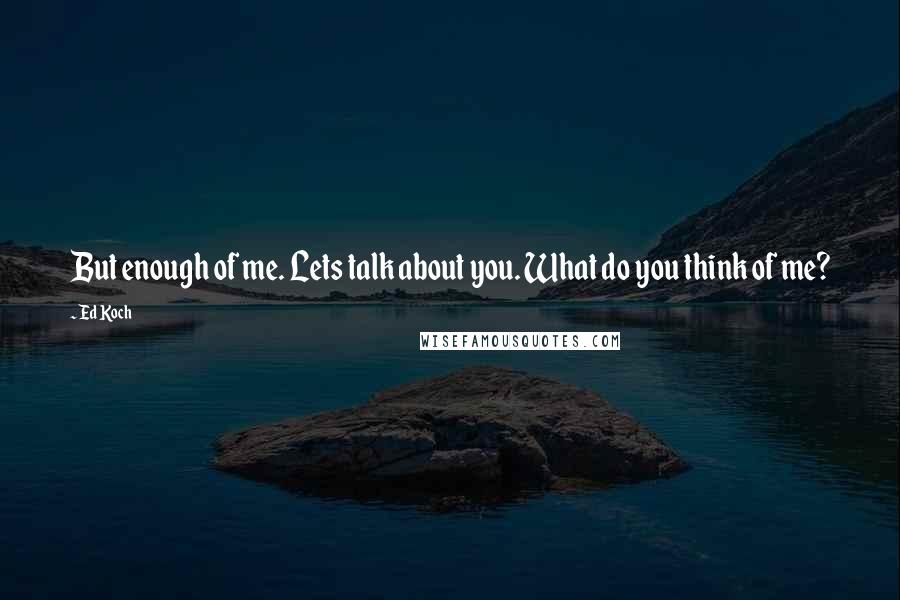 Ed Koch Quotes: But enough of me. Lets talk about you. What do you think of me?