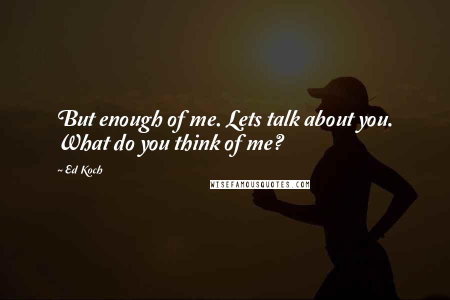 Ed Koch Quotes: But enough of me. Lets talk about you. What do you think of me?