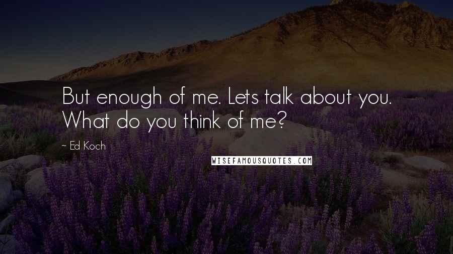 Ed Koch Quotes: But enough of me. Lets talk about you. What do you think of me?