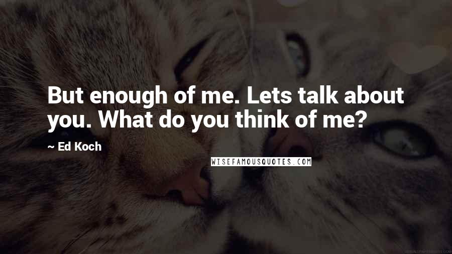 Ed Koch Quotes: But enough of me. Lets talk about you. What do you think of me?