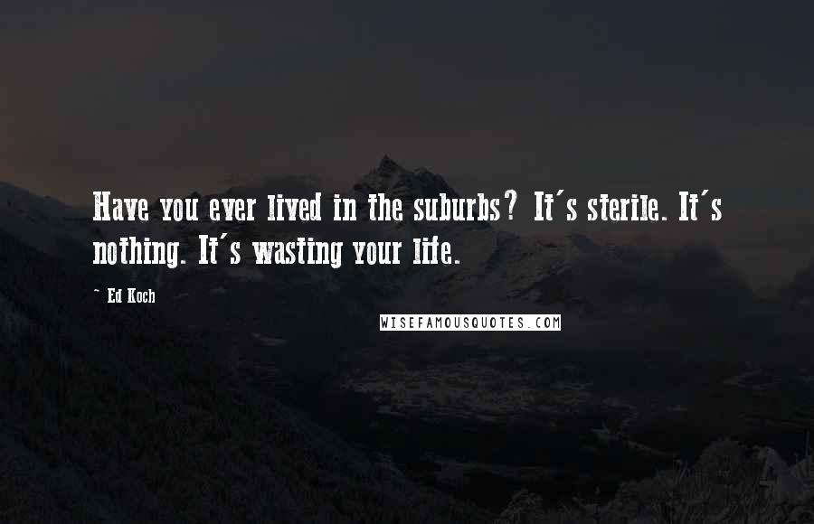 Ed Koch Quotes: Have you ever lived in the suburbs? It's sterile. It's nothing. It's wasting your life.