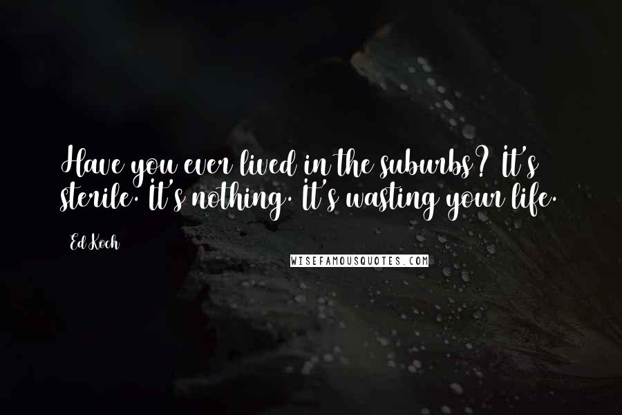 Ed Koch Quotes: Have you ever lived in the suburbs? It's sterile. It's nothing. It's wasting your life.