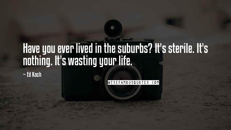 Ed Koch Quotes: Have you ever lived in the suburbs? It's sterile. It's nothing. It's wasting your life.