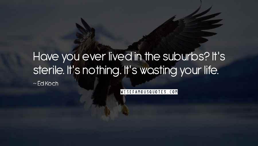 Ed Koch Quotes: Have you ever lived in the suburbs? It's sterile. It's nothing. It's wasting your life.