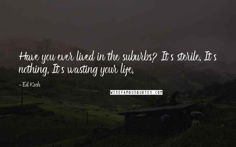 Ed Koch Quotes: Have you ever lived in the suburbs? It's sterile. It's nothing. It's wasting your life.