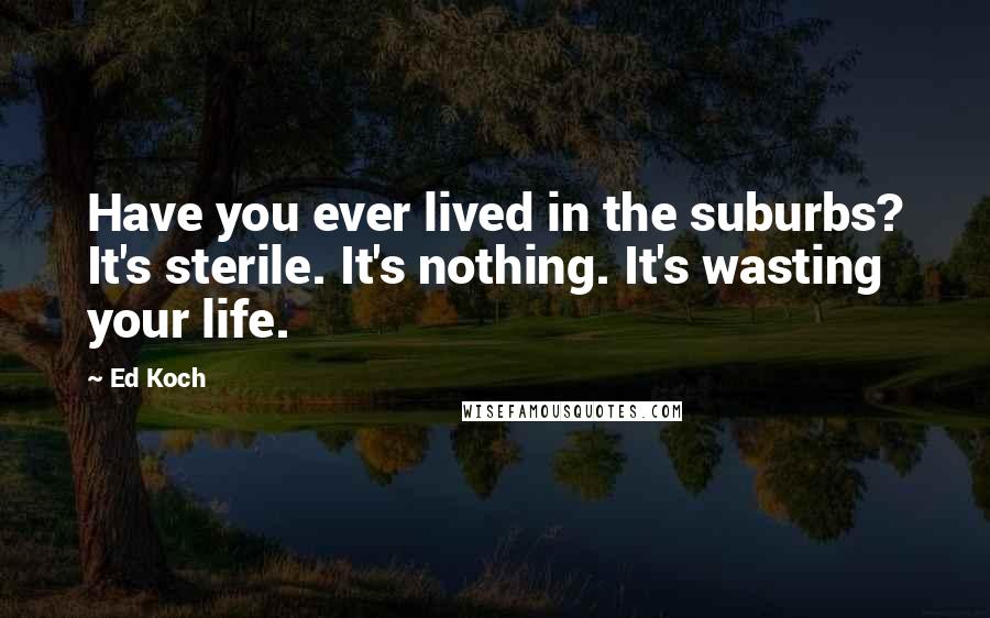 Ed Koch Quotes: Have you ever lived in the suburbs? It's sterile. It's nothing. It's wasting your life.