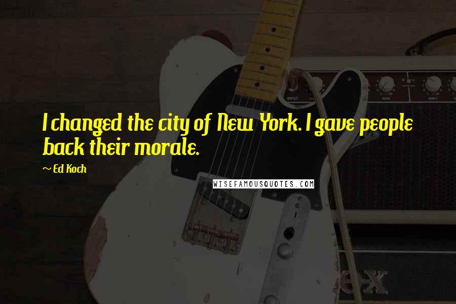 Ed Koch Quotes: I changed the city of New York. I gave people back their morale.