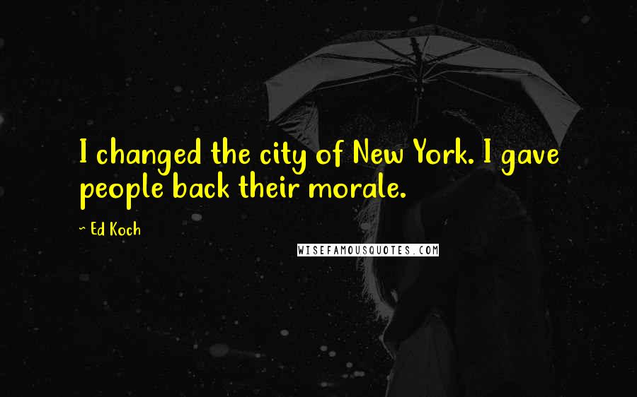 Ed Koch Quotes: I changed the city of New York. I gave people back their morale.