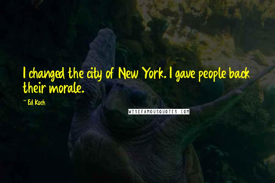 Ed Koch Quotes: I changed the city of New York. I gave people back their morale.