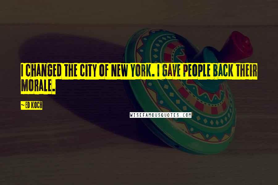 Ed Koch Quotes: I changed the city of New York. I gave people back their morale.