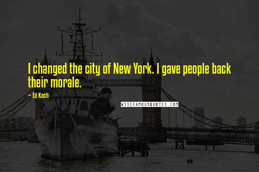 Ed Koch Quotes: I changed the city of New York. I gave people back their morale.